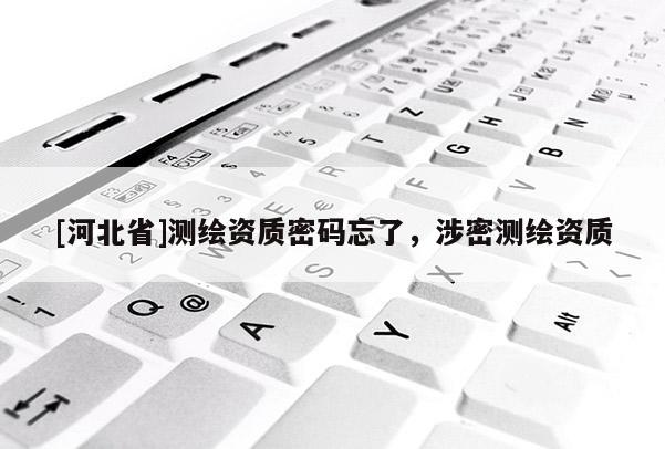 [河北省]測(cè)繪資質(zhì)密碼忘了，涉密測(cè)繪資質(zhì)