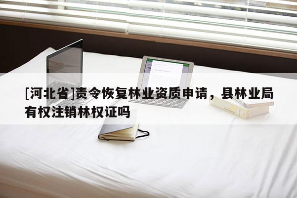 [河北省]責(zé)令恢復(fù)林業(yè)資質(zhì)申請(qǐng)，縣林業(yè)局有權(quán)注銷林權(quán)證嗎