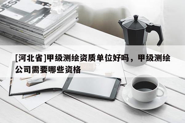 [河北省]甲級測繪資質單位好嗎，甲級測繪公司需要哪些資格