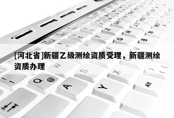 [河北省]新疆乙級測繪資質(zhì)受理，新疆測繪資質(zhì)辦理