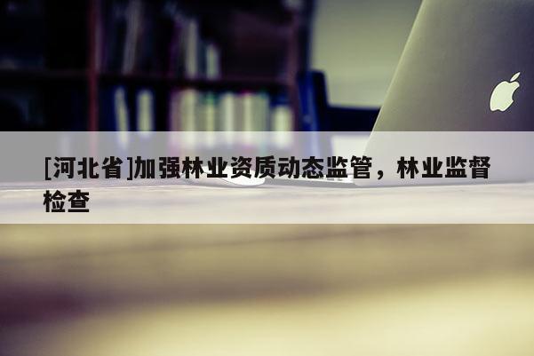 [河北省]加強(qiáng)林業(yè)資質(zhì)動(dòng)態(tài)監(jiān)管，林業(yè)監(jiān)督檢查