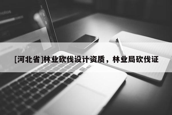 [河北省]林業(yè)砍伐設(shè)計資質(zhì)，林業(yè)局砍伐證