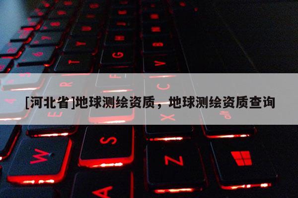 [河北省]地球測繪資質，地球測繪資質查詢