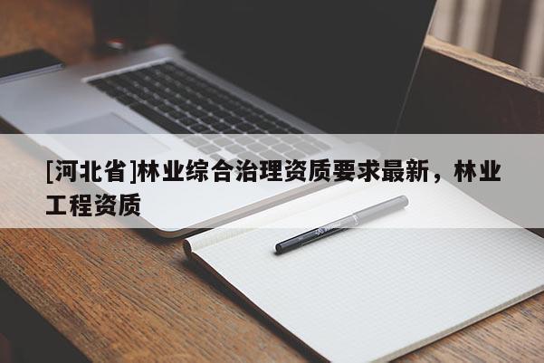 [河北省]林業(yè)綜合治理資質(zhì)要求最新，林業(yè)工程資質(zhì)
