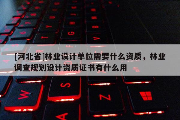 [河北省]林業設計單位需要什么資質，林業調查規劃設計資質證書有什么用