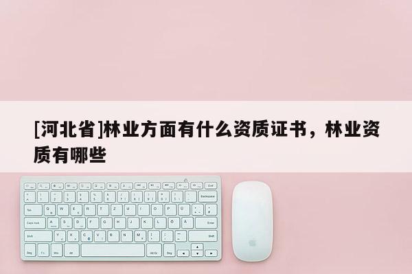 [河北省]林業方面有什么資質證書，林業資質有哪些