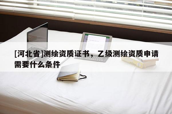[河北省]測繪資質證書，乙級測繪資質申請需要什么條件