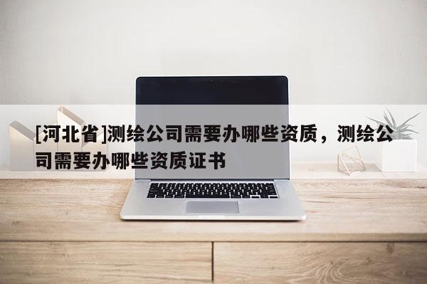 [河北省]測繪公司需要辦哪些資質，測繪公司需要辦哪些資質證書