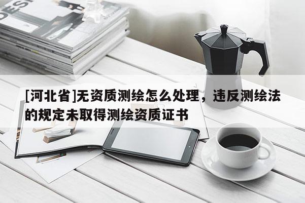 [河北省]無資質測繪怎么處理，違反測繪法的規定未取得測繪資質證書