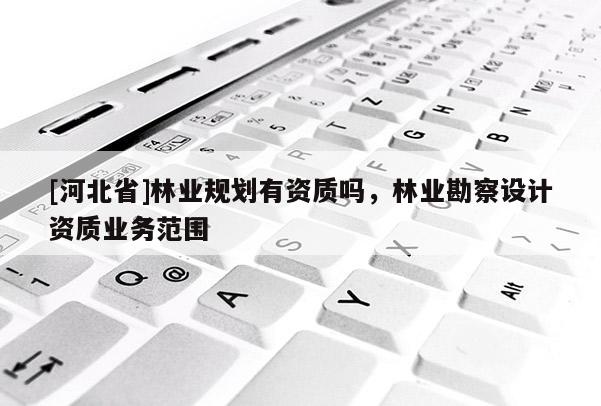 [河北省]林業(yè)規(guī)劃有資質(zhì)嗎，林業(yè)勘察設(shè)計(jì)資質(zhì)業(yè)務(wù)范圍