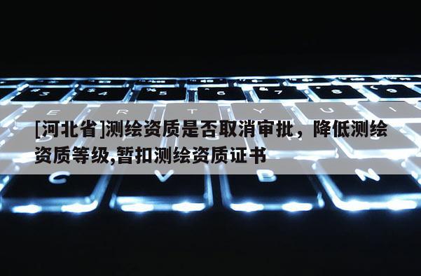[河北省]測繪資質是否取消審批，降低測繪資質等級,暫扣測繪資質證書