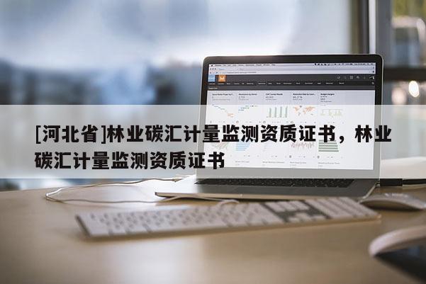[河北省]林業(yè)碳匯計量監(jiān)測資質(zhì)證書，林業(yè)碳匯計量監(jiān)測資質(zhì)證書