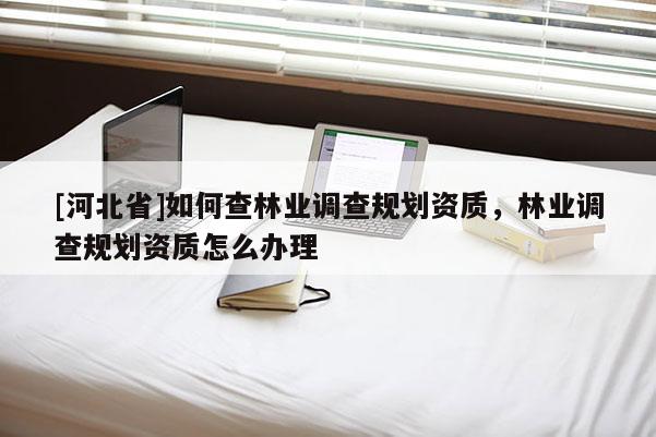 [河北省]如何查林業調查規劃資質，林業調查規劃資質怎么辦理