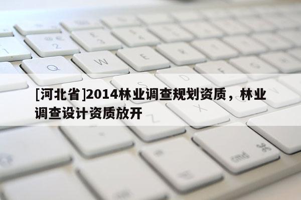 [河北省]2014林業調查規劃資質，林業調查設計資質放開