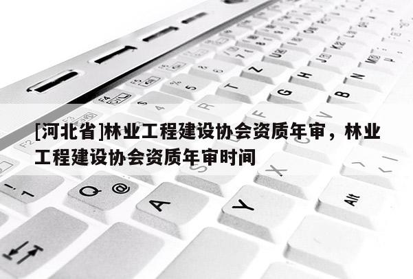 [河北省]林業工程建設協會資質年審，林業工程建設協會資質年審時間