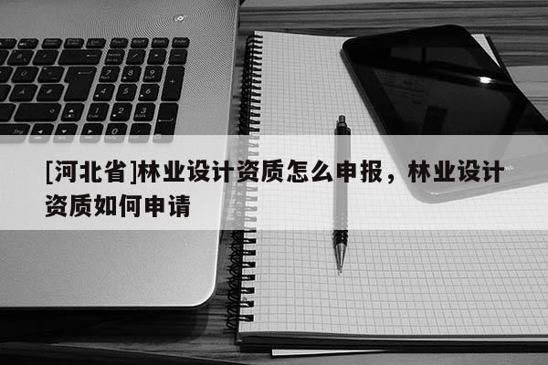 [河北省]林業設計資質怎么申報，林業設計資質如何申請