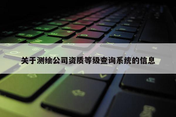 關(guān)于測繪公司資質(zhì)等級查詢系統(tǒng)的信息