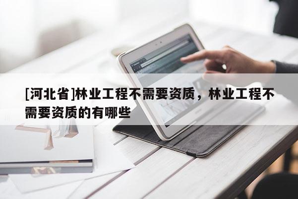 [河北省]林業工程不需要資質，林業工程不需要資質的有哪些
