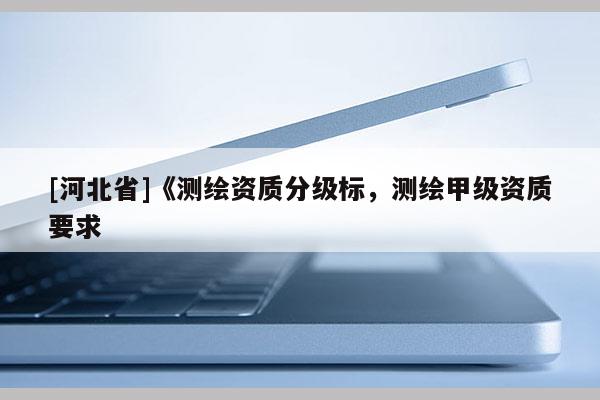 [河北省]《測繪資質分級標，測繪甲級資質要求