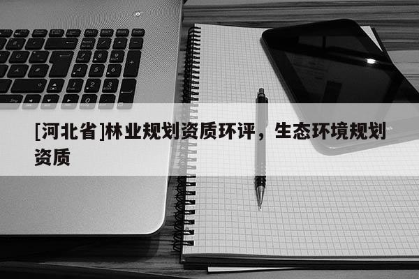 [河北省]林業(yè)規(guī)劃資質(zhì)環(huán)評，生態(tài)環(huán)境規(guī)劃資質(zhì)