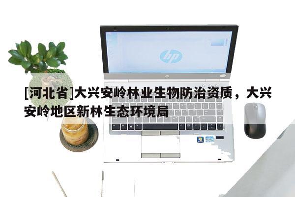 [河北省]大興安嶺林業(yè)生物防治資質(zhì)，大興安嶺地區(qū)新林生態(tài)環(huán)境局