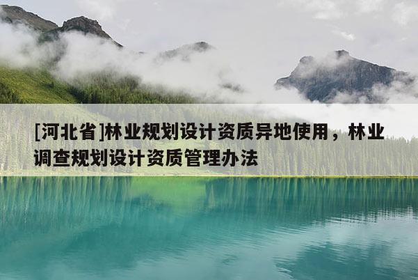 [河北省]林業規劃設計資質異地使用，林業調查規劃設計資質管理辦法