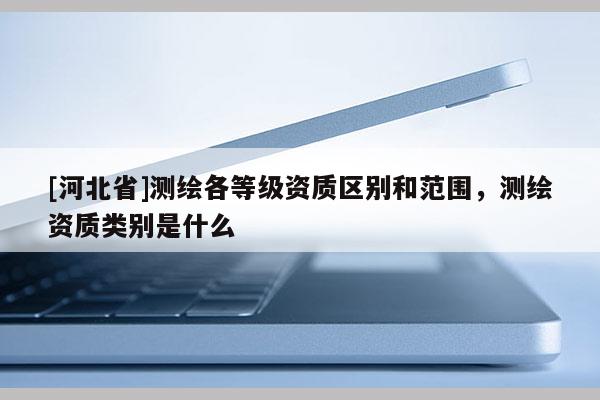 [河北省]測繪各等級資質區別和范圍，測繪資質類別是什么