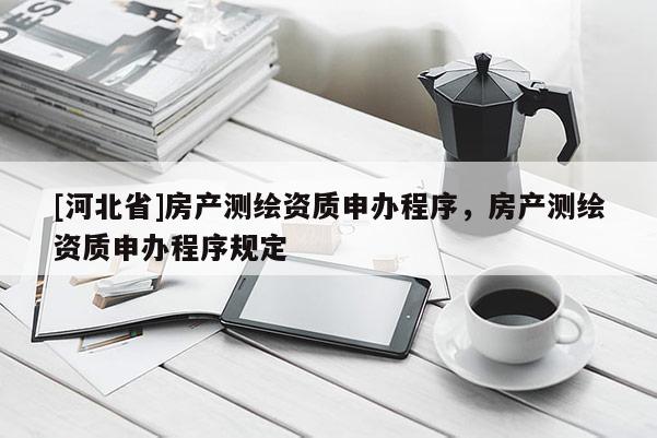 [河北省]房產測繪資質申辦程序，房產測繪資質申辦程序規(guī)定