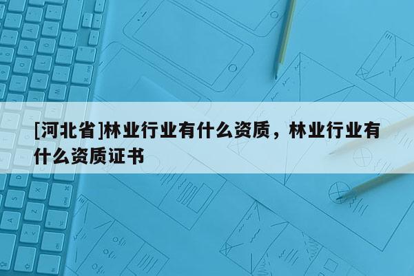 [河北省]林業行業有什么資質，林業行業有什么資質證書