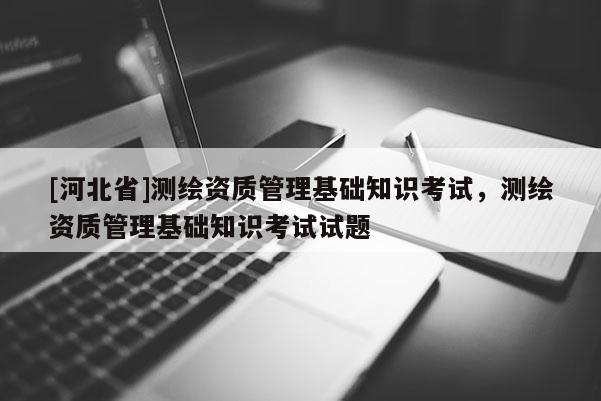 [河北省]測繪資質管理基礎知識考試，測繪資質管理基礎知識考試試題