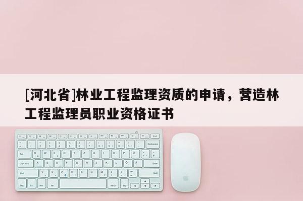 [河北省]林業工程監理資質的申請，營造林工程監理員職業資格證書