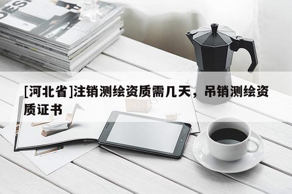 [河北省]注銷測繪資質需幾天，吊銷測繪資質證書