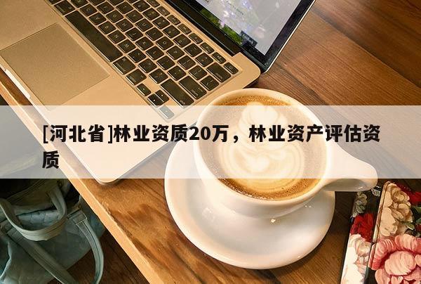 [河北省]林業資質20萬，林業資產評估資質