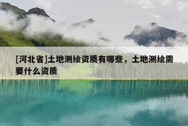 [河北省]土地測繪資質(zhì)有哪些，土地測繪需要什么資質(zhì)