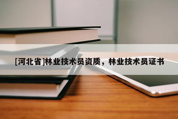 [河北省]林業(yè)技術(shù)員資質(zhì)，林業(yè)技術(shù)員證書