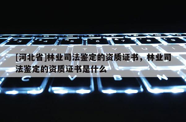 [河北省]林業司法鑒定的資質證書，林業司法鑒定的資質證書是什么