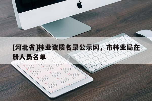 [河北省]林業資質名錄公示網，市林業局在冊人員名單