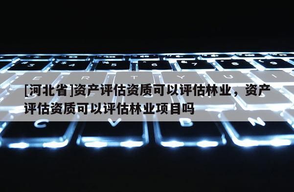 [河北省]資產評估資質可以評估林業，資產評估資質可以評估林業項目嗎
