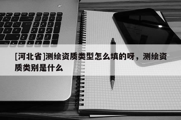 [河北省]測繪資質(zhì)類型怎么填的呀，測繪資質(zhì)類別是什么