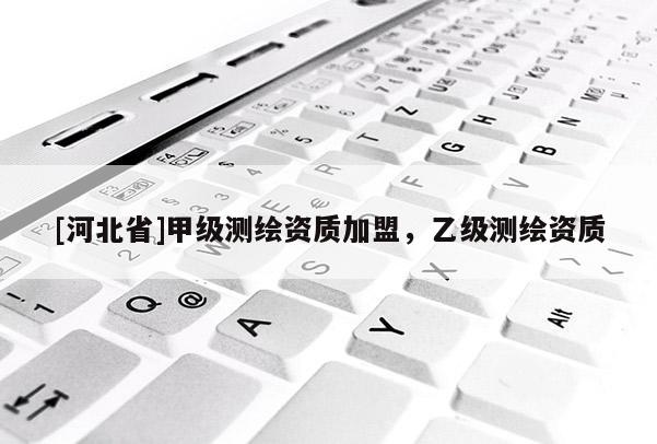 [河北省]甲級測繪資質加盟，乙級測繪資質