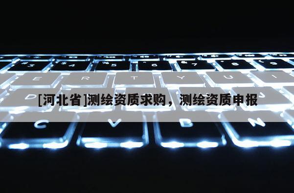 [河北省]測繪資質(zhì)求購，測繪資質(zhì)申報