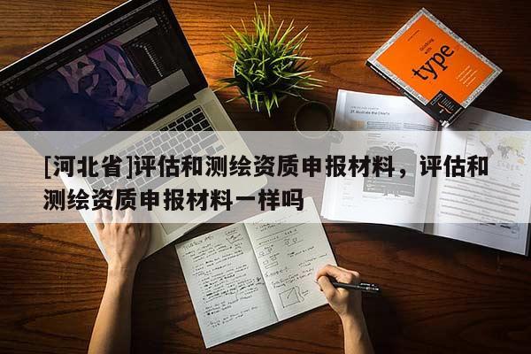 [河北省]評(píng)估和測(cè)繪資質(zhì)申報(bào)材料，評(píng)估和測(cè)繪資質(zhì)申報(bào)材料一樣嗎