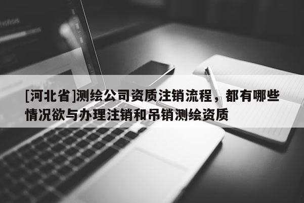 [河北省]測繪公司資質注銷流程，都有哪些情況欲與辦理注銷和吊銷測繪資質