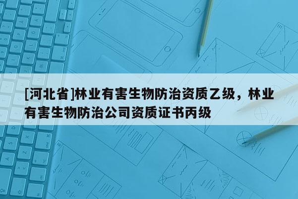 [河北省]林業(yè)有害生物防治資質(zhì)乙級，林業(yè)有害生物防治公司資質(zhì)證書丙級