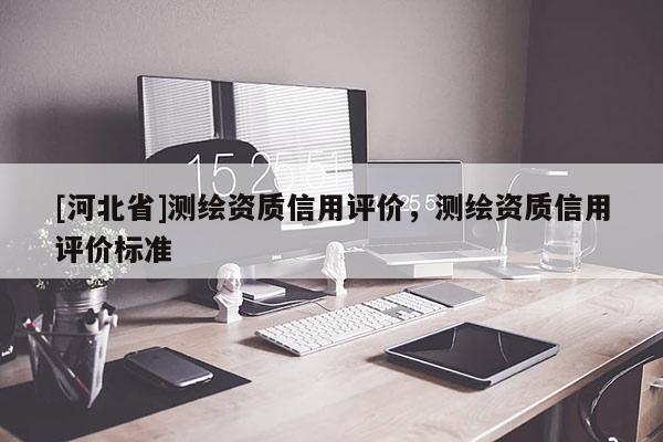 [河北省]測繪資質(zhì)信用評價，測繪資質(zhì)信用評價標準