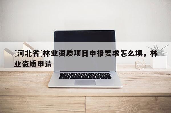 [河北省]林業資質項目申報要求怎么填，林業資質申請