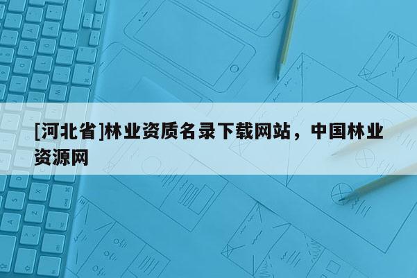 [河北省]林業(yè)資質(zhì)名錄下載網(wǎng)站，中國(guó)林業(yè)資源網(wǎng)