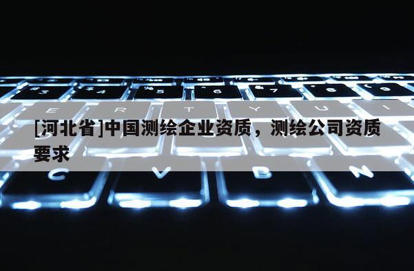 [河北省]中國測繪企業資質，測繪公司資質要求