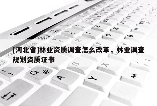 [河北省]林業資質調查怎么改革，林業調查規劃資質證書
