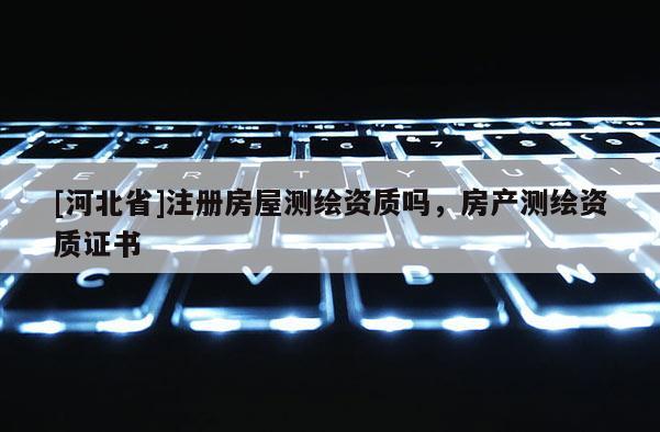 [河北省]注冊房屋測繪資質嗎，房產測繪資質證書
